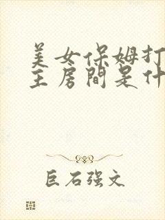 美女保姆打扫男主房间是什么电视剧