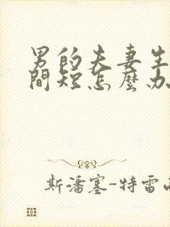 男的夫妻生活时间短怎么办