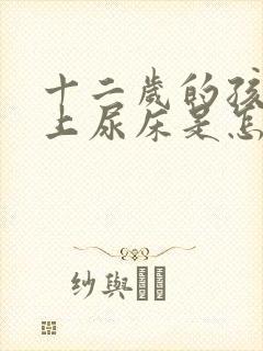 十二岁的孩子晚上尿床是怎么回事