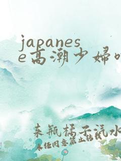 japanese高潮少妇喷水