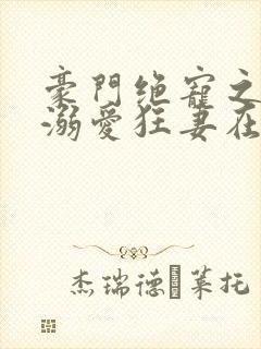 豪门绝宠之峥少溺爱狂妻在线全文听