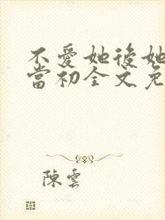 不爱她后她悔不当初全文免费阅读