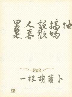 男人说搞他心态是喜欢吗