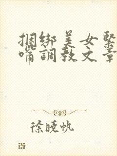 捆绑美女紧缚堵嘴调教文章