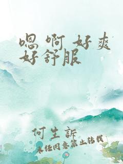 嗯 啊 好爽 好舒服