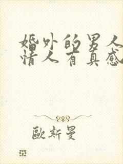 婚外的男人会对情人有真感情吗?