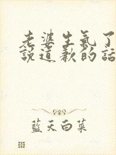 老婆生气了怎么说道歉的话