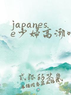 japanese少妇高潮喷水白浆