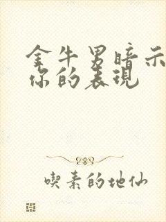 金牛男暗示喜欢你的表现