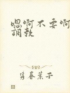 嗯啊不要啊玩弄调教