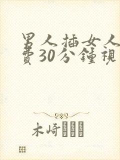 男人插女人的免费30分钟视频