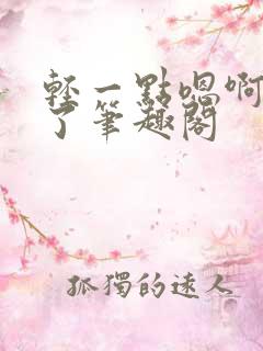 轻一点嗯啊进去了笔趣阁