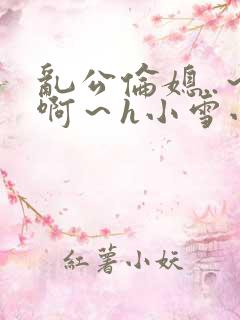 乱公伦媳..～啊～h小雪小说