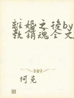 离婚之后by争教销魂全文免费阅读