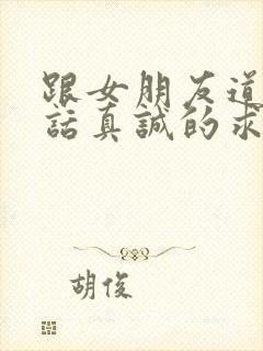 跟女朋友道歉的话真诚的求原谅