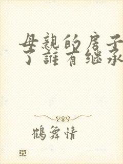 母亲的房子去世了谁有继承权