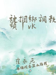 被捆绑调教的视频丨vk
