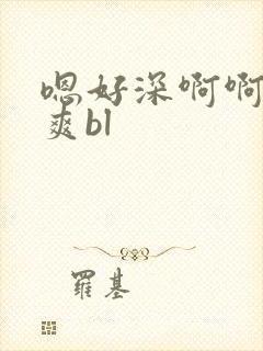 嗯好深啊啊啊好爽bl