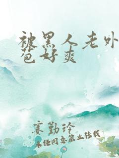 被黑人老外添嫩苞好爽