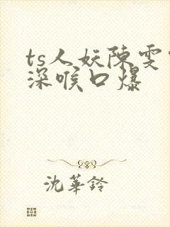 ts人妖陈雯雯深喉口爆