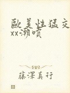 欧美性猛交xxxx潮喷