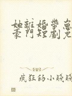 她离婚带崽嫁入豪门短剧免费观看