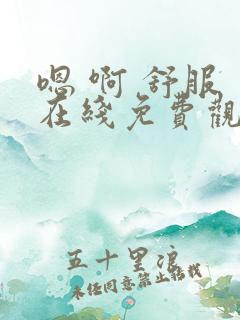 嗯 啊 舒服 在线免费观看