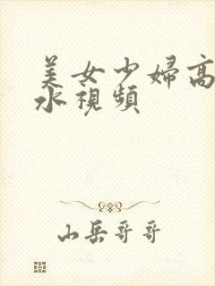 美女少妇高潮喷水视频