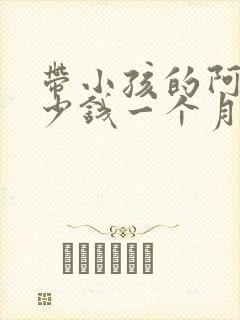 带小孩的阿姨多少钱一个月