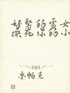 好紧的处女逼,操死你的小说