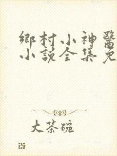 乡村小神医陈平小说全集免费阅读