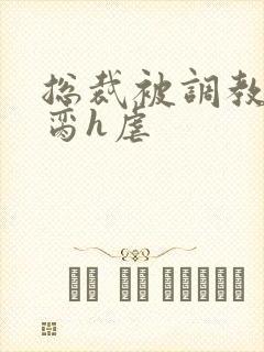 总裁被调教成禁脔h虐