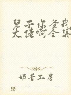 儿子你爸我真是大佬啊全集完整版