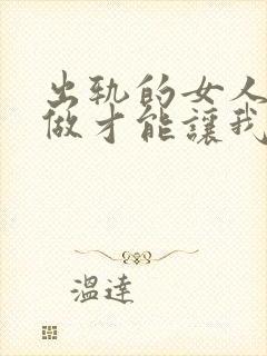 出轨的女人怎么做才能让我老公原谅