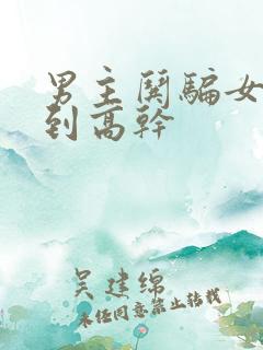 男主哄骗女主哄到高干