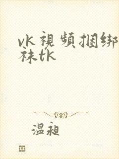 vk视频捆绑白袜tk