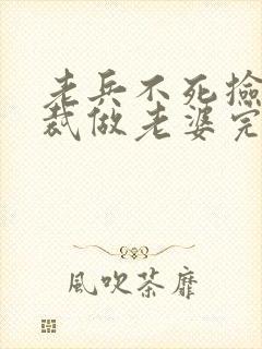 老兵不死捡个总裁做老婆完整版