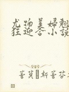 尤物美妇翘臀疯狂迎合小说