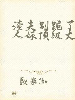 渣夫别跪了,夫人嫁顶级大佬免费阅读小说