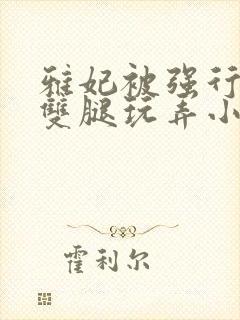 雅妃被强行扒开双腿玩弄小说