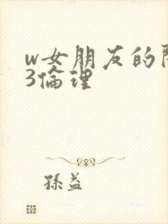 w女朋友的闺蜜3伦理