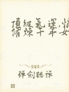 顶级气运,悄悄修炼千年女主是谁