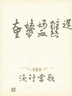 大姨妈推迟白带里带血丝