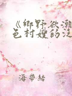 《乡野欲潮:绝色村嫂的泛滥春情》