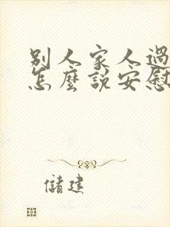 别人家人过世了怎么说安慰的话