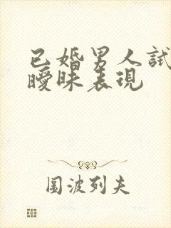 已婚男人试探你暧昧表现