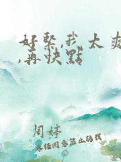 好紧,我太爽了,再快点