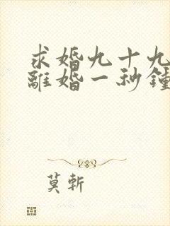 求婚九十九次,离婚一秒钟短剧免费观看