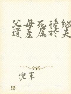 父母死后继承的遗产属于夫妻共同财产吗?