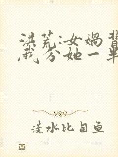 洪荒:女娲背叛,我分她一半修为